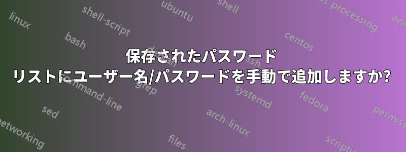 保存されたパスワード リストにユーザー名/パスワードを手動で追加しますか?