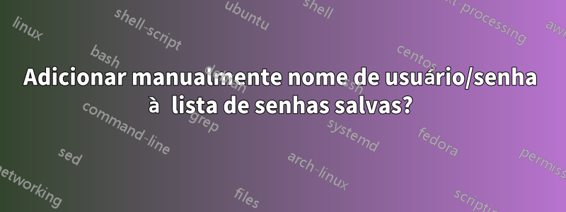 Adicionar manualmente nome de usuário/senha à lista de senhas salvas?