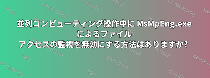 並列コンピューティング操作中に MsMpEng.exe によるファイル アクセスの監視を無効にする方法はありますか? 