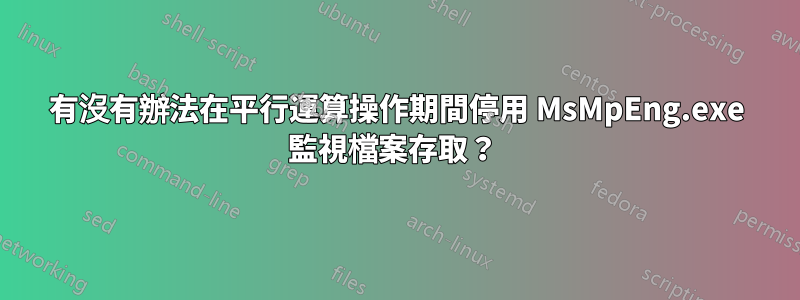 有沒有辦法在平行運算操作期間停用 MsMpEng.exe 監視檔案存取？ 