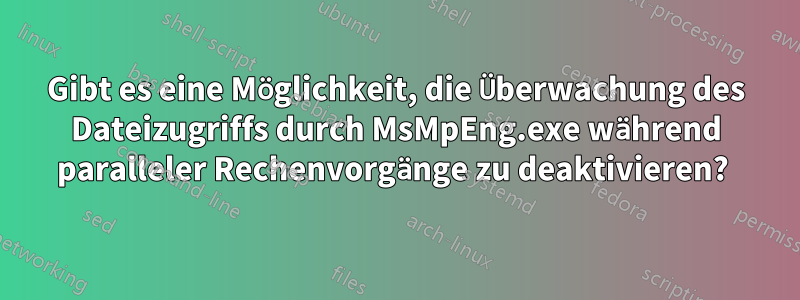 Gibt es eine Möglichkeit, die Überwachung des Dateizugriffs durch MsMpEng.exe während paralleler Rechenvorgänge zu deaktivieren? 