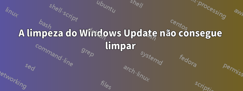 A limpeza do Windows Update não consegue limpar