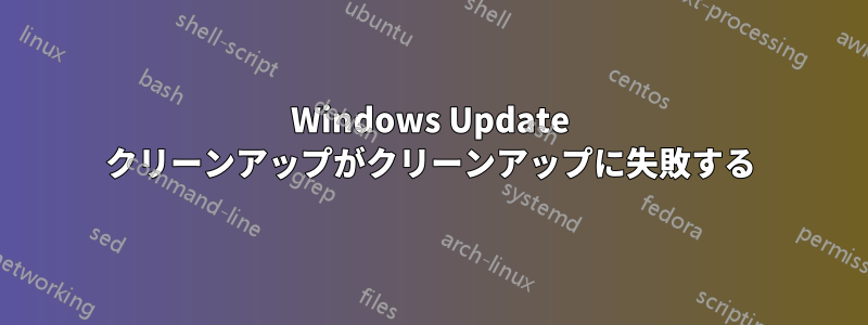 Windows Update クリーンアップがクリーンアップに失敗する