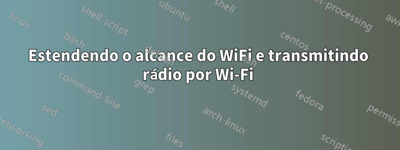 Estendendo o alcance do WiFi e transmitindo rádio por Wi-Fi