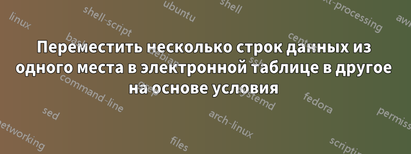 Переместить несколько строк данных из одного места в электронной таблице в другое на основе условия