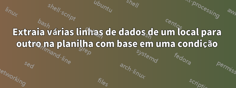 Extraia várias linhas de dados de um local para outro na planilha com base em uma condição