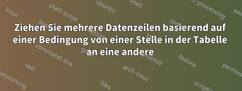 Ziehen Sie mehrere Datenzeilen basierend auf einer Bedingung von einer Stelle in der Tabelle an eine andere