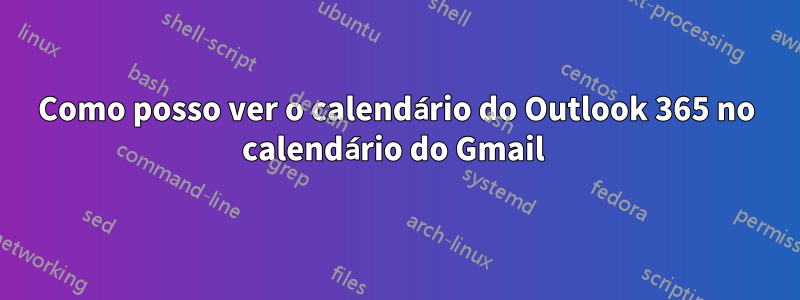 Como posso ver o calendário do Outlook 365 no calendário do Gmail 