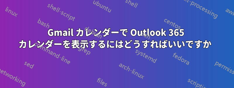 Gmail カレンダーで Outlook 365 カレンダーを表示するにはどうすればいいですか 