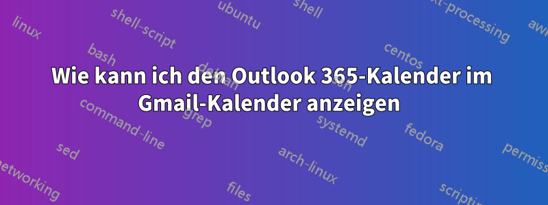 Wie kann ich den Outlook 365-Kalender im Gmail-Kalender anzeigen 