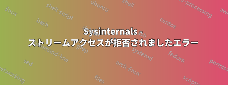 Sysinternals - ストリームアクセスが拒否されましたエラー