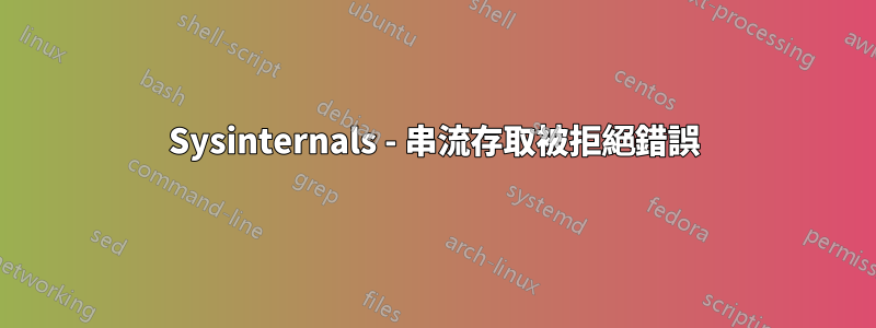 Sysinternals - 串流存取被拒絕錯誤