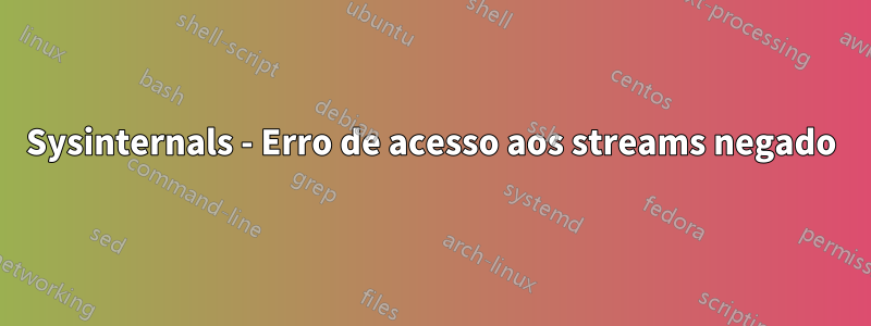 Sysinternals - Erro de acesso aos streams negado