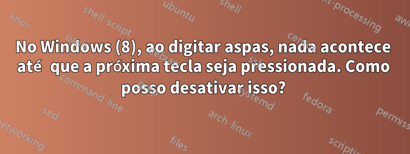 No Windows (8), ao digitar aspas, nada acontece até que a próxima tecla seja pressionada. Como posso desativar isso?