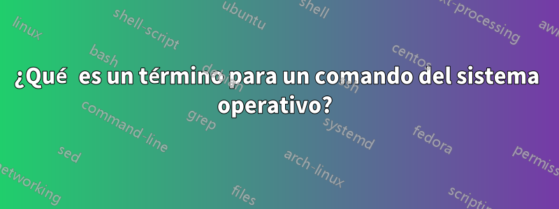 ¿Qué es un término para un comando del sistema operativo? 