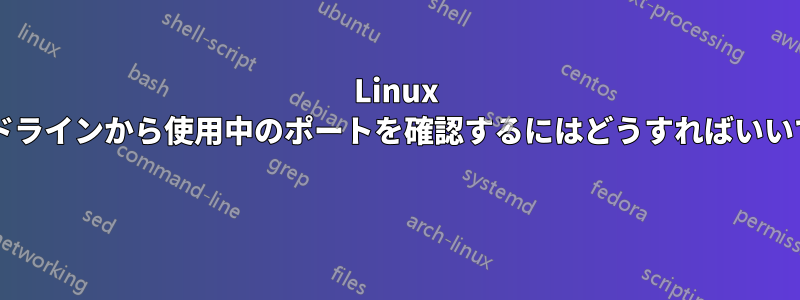 Linux コマンドラインから使用中のポートを確認するにはどうすればいいですか? 