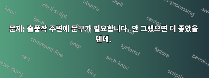 문제: 출품작 주변에 문구가 필요합니다. 안 그랬으면 더 좋았을 텐데.