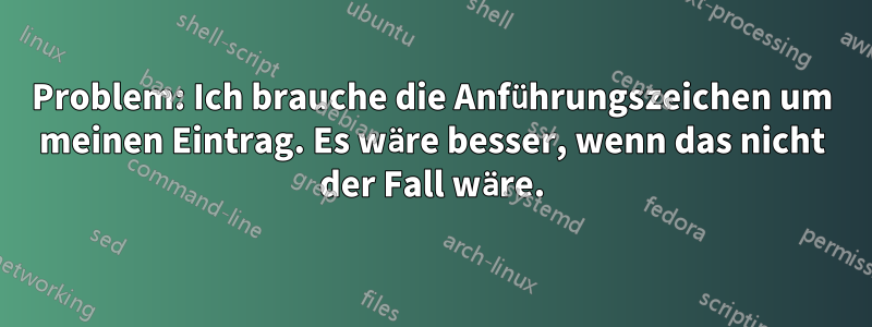 Problem: Ich brauche die Anführungszeichen um meinen Eintrag. Es wäre besser, wenn das nicht der Fall wäre.