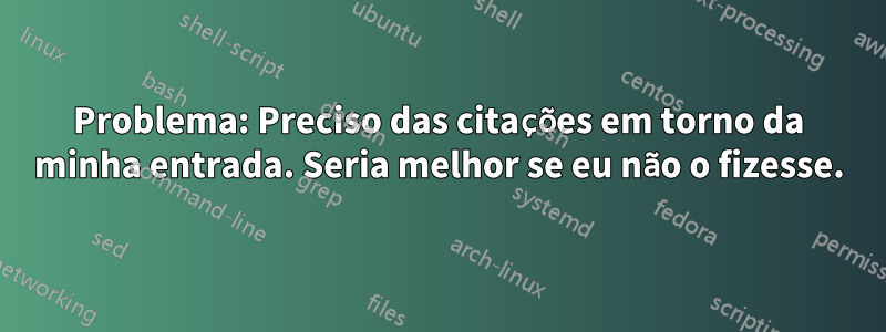 Problema: Preciso das citações em torno da minha entrada. Seria melhor se eu não o fizesse.