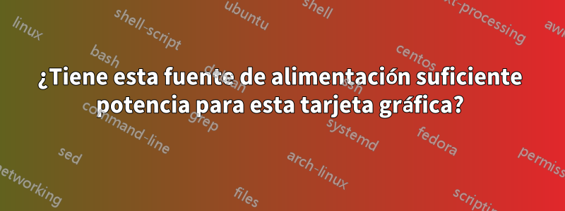 ¿Tiene esta fuente de alimentación suficiente potencia para esta tarjeta gráfica?