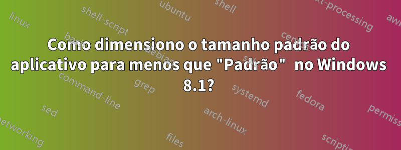 Como dimensiono o tamanho padrão do aplicativo para menos que "Padrão" no Windows 8.1?