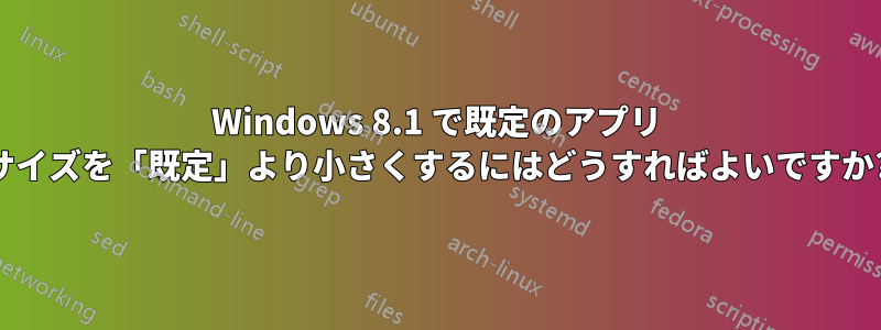 Windows 8.1 で既定のアプリ サイズを「既定」より小さくするにはどうすればよいですか?