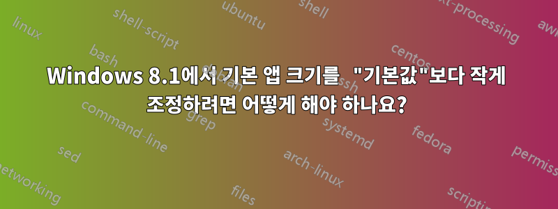 Windows 8.1에서 기본 앱 크기를 "기본값"보다 작게 조정하려면 어떻게 해야 하나요?