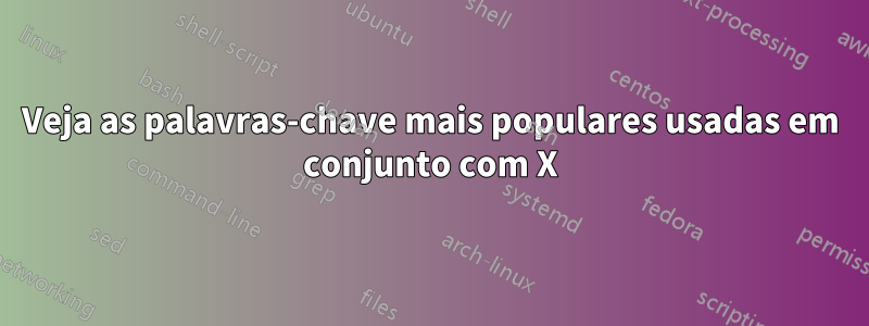 Veja as palavras-chave mais populares usadas em conjunto com X