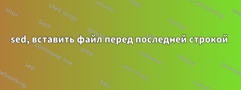 sed, вставить файл перед последней строкой