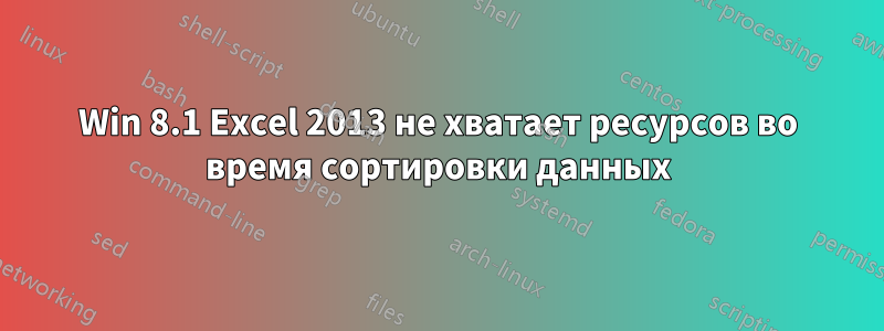 Win 8.1 Excel 2013 не хватает ресурсов во время сортировки данных