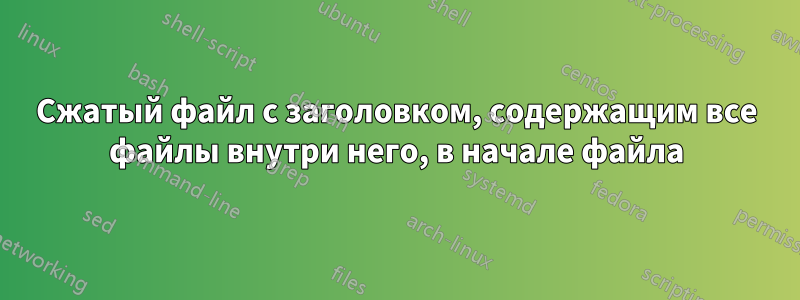 Сжатый файл с заголовком, содержащим все файлы внутри него, в начале файла