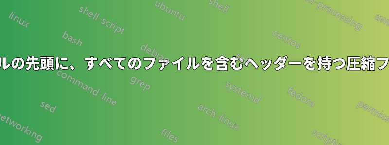 ファイルの先頭に、すべてのファイルを含むヘッダーを持つ圧縮ファイル