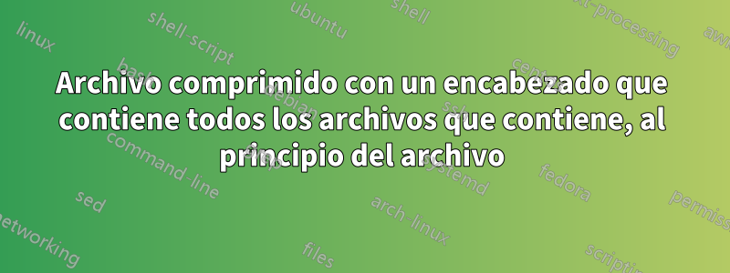 Archivo comprimido con un encabezado que contiene todos los archivos que contiene, al principio del archivo