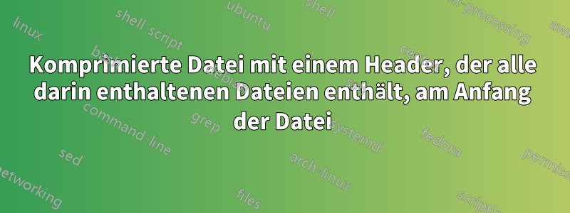 Komprimierte Datei mit einem Header, der alle darin enthaltenen Dateien enthält, am Anfang der Datei