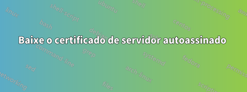 Baixe o certificado de servidor autoassinado