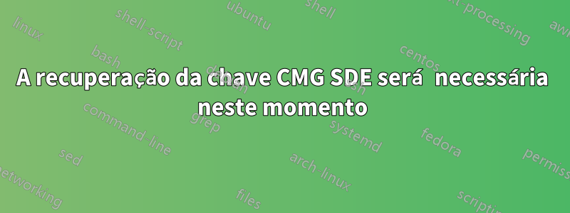 A recuperação da chave CMG SDE será necessária neste momento