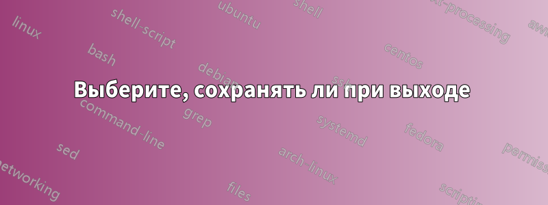 Выберите, сохранять ли при выходе