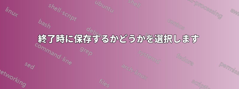 終了時に保存するかどうかを選択します