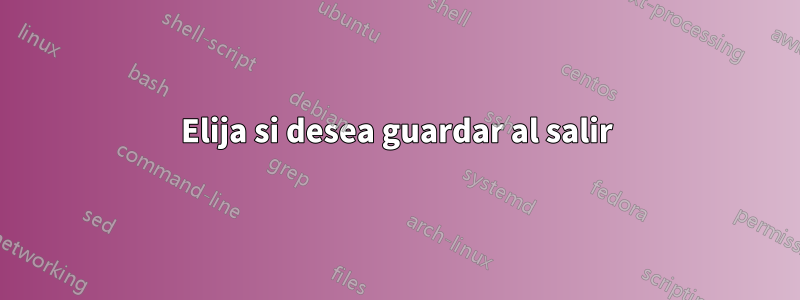 Elija si desea guardar al salir