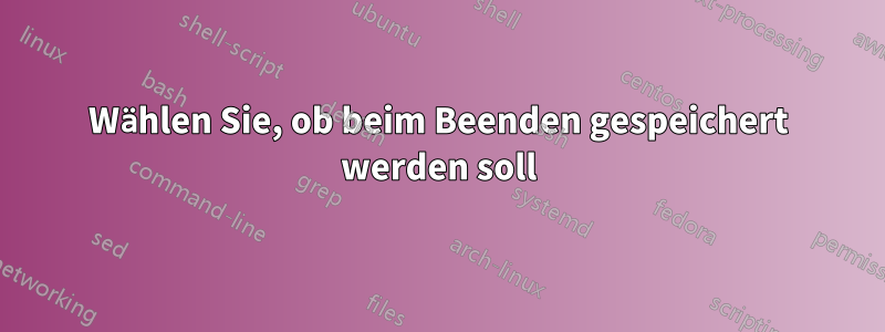 Wählen Sie, ob beim Beenden gespeichert werden soll