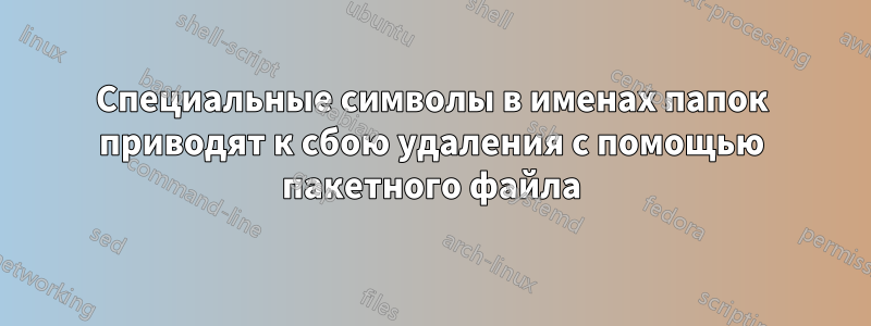 Специальные символы в именах папок приводят к сбою удаления с помощью пакетного файла