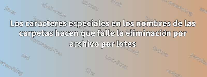 Los caracteres especiales en los nombres de las carpetas hacen que falle la eliminación por archivo por lotes