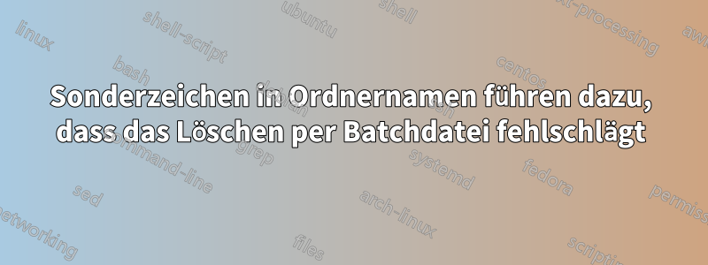 Sonderzeichen in Ordnernamen führen dazu, dass das Löschen per Batchdatei fehlschlägt