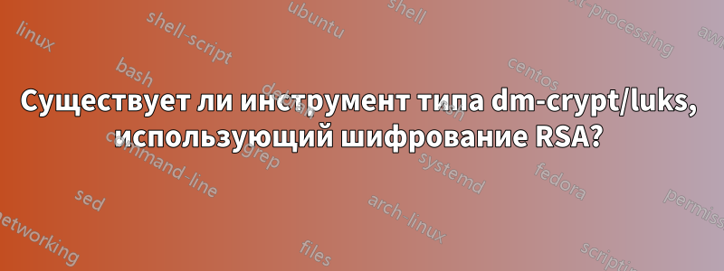 Существует ли инструмент типа dm-crypt/luks, использующий шифрование RSA?