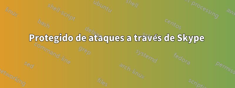 Protegido de ataques a través de Skype
