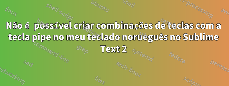 Não é possível criar combinações de teclas com a tecla pipe no meu teclado norueguês no Sublime Text 2