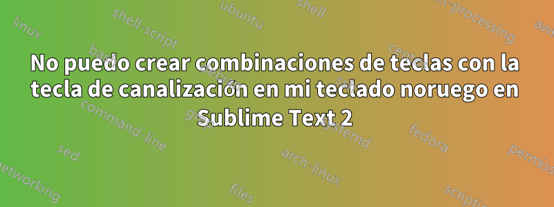 No puedo crear combinaciones de teclas con la tecla de canalización en mi teclado noruego en Sublime Text 2