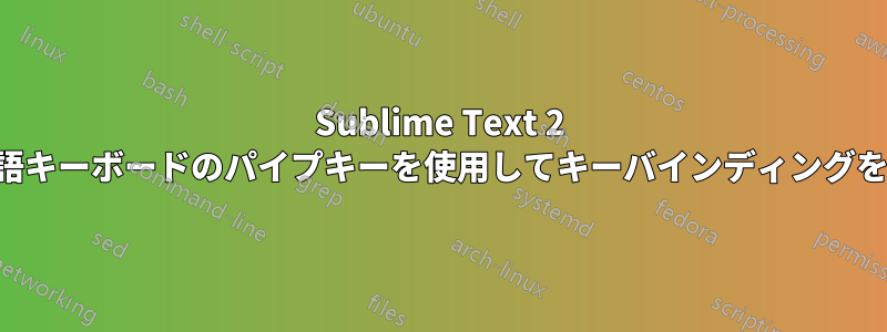Sublime Text 2 でノルウェー語キーボードのパイプキーを使用してキーバインディングを作成できない