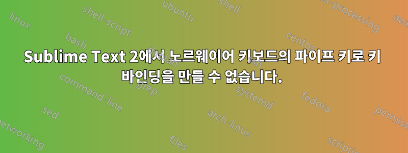 Sublime Text 2에서 노르웨이어 키보드의 파이프 키로 키 바인딩을 만들 수 없습니다.