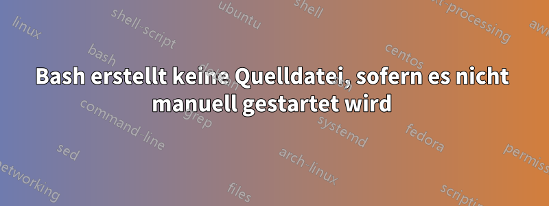 Bash erstellt keine Quelldatei, sofern es nicht manuell gestartet wird